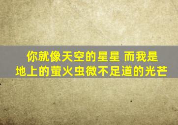 你就像天空的星星 而我是地上的萤火虫微不足道的光芒